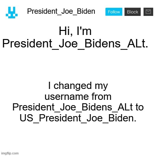 President_Joe_Biden announcement template with blue bunny icon | Hi, I'm President_Joe_Bidens_ALt. I changed my username from President_Joe_Bidens_ALt to US_President_Joe_Biden. | image tagged in president_joe_biden announcement template with blue bunny icon,memes,president_joe_biden | made w/ Imgflip meme maker