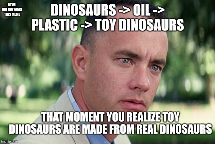 And Just Like That | BTW I DID NOT MAKE THIS MEME; DINOSAURS -> OIL -> PLASTIC -> TOY DINOSAURS; THAT MOMENT YOU REALIZE TOY DINOSAURS ARE MADE FROM REAL DINOSAURS | image tagged in memes,and just like that | made w/ Imgflip meme maker