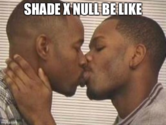 2 gay black mens kissing | SHADE X NULL BE LIKE | image tagged in 2 gay black mens kissing | made w/ Imgflip meme maker