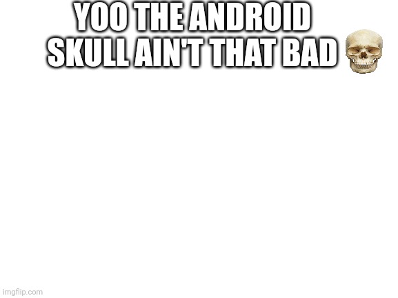 Blank White Template | YOO THE ANDROID SKULL AIN'T THAT BAD | image tagged in blank white template | made w/ Imgflip meme maker