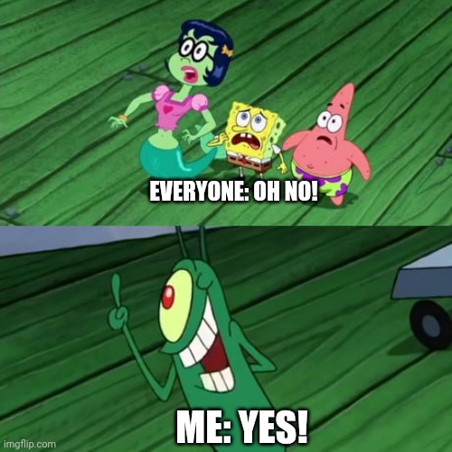 plankton saying yes | EVERYONE: OH NO! ME: YES! | image tagged in plankton saying yes | made w/ Imgflip meme maker