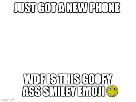 Blank White Template | JUST GOT A NEW PHONE; WDF IS THIS GOOFY ASS SMILEY EMOJI | image tagged in blank white template | made w/ Imgflip meme maker