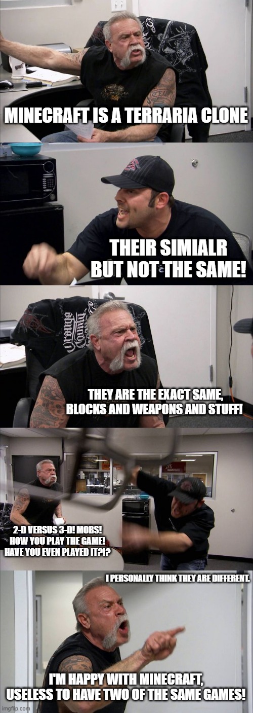 American Chopper Argument Meme | MINECRAFT IS A TERRARIA CLONE THEIR SIMIALR BUT NOT THE SAME! THEY ARE THE EXACT SAME, BLOCKS AND WEAPONS AND STUFF! 2-D VERSUS 3-D! MOBS! H | image tagged in memes,american chopper argument | made w/ Imgflip meme maker