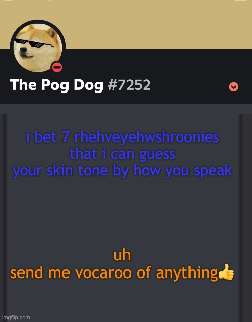 epic doggos epic discord temp | i bet 7 rhehveyehwshroonies that i can guess your skin tone by how you speak; uh
send me vocaroo of anything👍 | image tagged in epic doggos epic discord temp | made w/ Imgflip meme maker