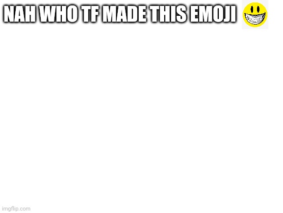 Blank White Template | NAH WHO TF MADE THIS EMOJI | image tagged in blank white template | made w/ Imgflip meme maker