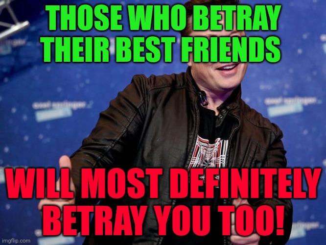 Elon Musk Nice | THOSE WHO BETRAY THEIR BEST FRIENDS; WILL MOST DEFINITELY
BETRAY YOU TOO! | image tagged in elon musk nice | made w/ Imgflip meme maker