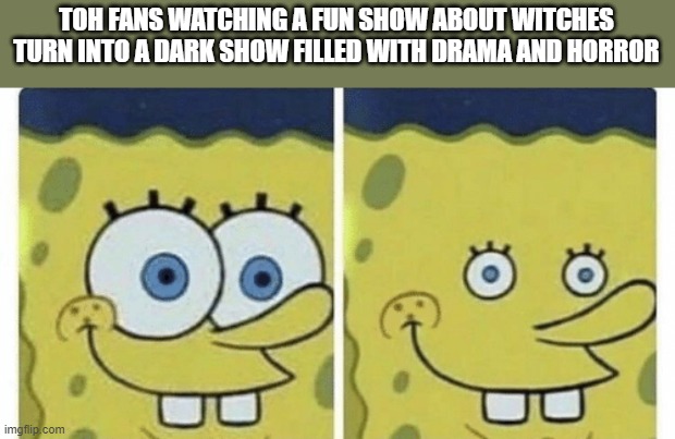 This could also apply to Amphibia | TOH FANS WATCHING A FUN SHOW ABOUT WITCHES TURN INTO A DARK SHOW FILLED WITH DRAMA AND HORROR | image tagged in sponge bob small eyes | made w/ Imgflip meme maker