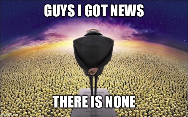 Gru | GUYS I GOT NEWS; THERE IS NONE | image tagged in gru | made w/ Imgflip meme maker