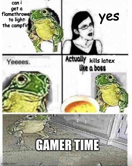 soup time | can i get a flamethrower to light the campfire; yes; kills latex; GAMER TIME | image tagged in soup time,anti latex | made w/ Imgflip meme maker