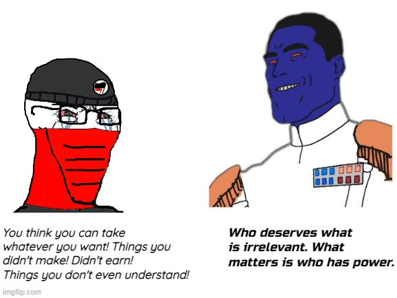 Leftists, you stupid insolent children. What you fail to understand is all that really matters is... Power. |  Who deserves what is irrelevant. What matters is who has power. You think you can take whatever you want! Things you didn't make! Didn't earn! Things you don't even understand! | image tagged in leftists,antifa,fascism,memes | made w/ Imgflip meme maker