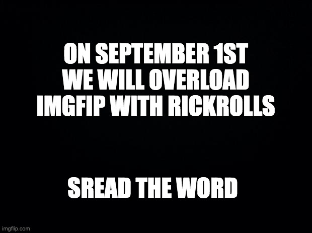 this wasnt my idea but whatever | ON SEPTEMBER 1ST WE WILL OVERLOAD IMGFIP WITH RICKROLLS; SREAD THE WORD | image tagged in black background | made w/ Imgflip meme maker