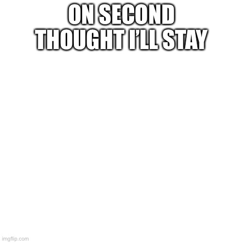 Blank Transparent Square Meme | ON SECOND THOUGHT I’LL STAY | image tagged in memes,blank transparent square | made w/ Imgflip meme maker