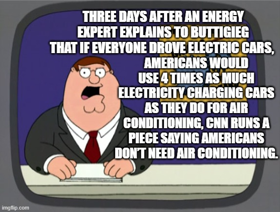 Nobody is supposed to realize that CNN works for the Dem Party. | THREE DAYS AFTER AN ENERGY EXPERT EXPLAINS TO BUTTIGIEG THAT IF EVERYONE DROVE ELECTRIC CARS, AMERICANS WOULD USE 4 TIMES AS MUCH ELECTRICITY CHARGING CARS AS THEY DO FOR AIR CONDITIONING, CNN RUNS A PIECE SAYING AMERICANS DON’T NEED AIR CONDITIONING. | image tagged in peter griffin news | made w/ Imgflip meme maker