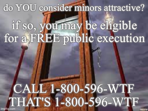 E | do YOU consider minors attractive? if so, you may be eligible for a FREE public execution; CALL 1-800-596-WTF
THAT'S 1-800-596-WTF | image tagged in guillotine | made w/ Imgflip meme maker