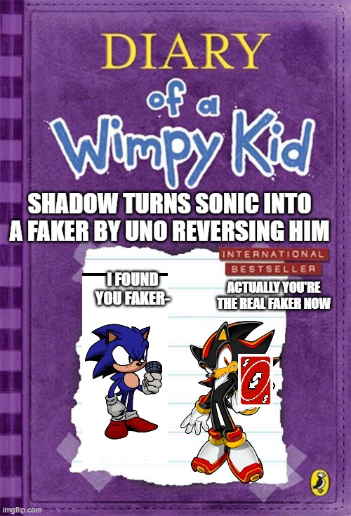 wimpy kid faker | SHADOW TURNS SONIC INTO A FAKER BY UNO REVERSING HIM; I FOUND YOU FAKER-; ACTUALLY YOU'RE THE REAL FAKER NOW | image tagged in diary of a wimpy kid cover template | made w/ Imgflip meme maker