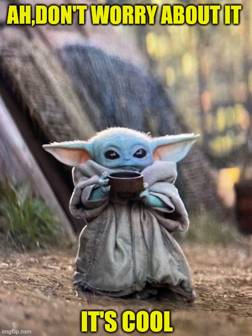 BABY YODA TEA | AH,DON'T WORRY ABOUT IT IT'S COOL | image tagged in baby yoda tea | made w/ Imgflip meme maker