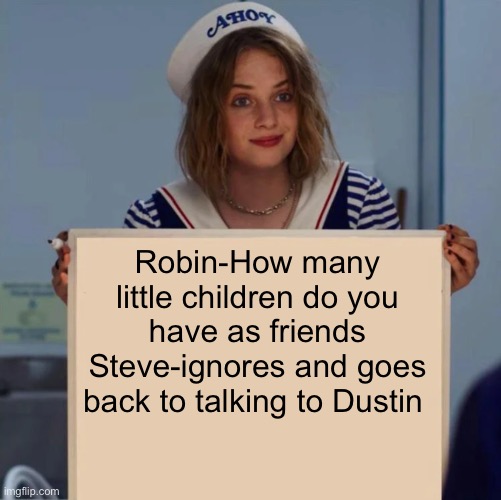 Robin Stranger Things Meme |  Robin-How many little children do you have as friends
Steve-ignores and goes back to talking to Dustin | image tagged in robin stranger things meme | made w/ Imgflip meme maker