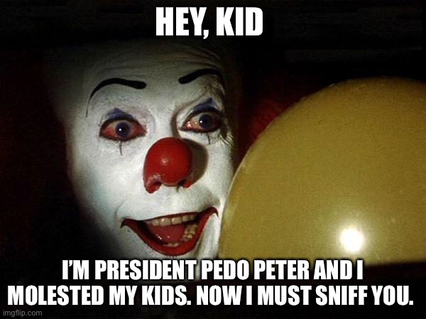 The it clown yellow balloon  | HEY, KID; I’M PRESIDENT PEDO PETER AND I MOLESTED MY KIDS. NOW I MUST SNIFF YOU. | image tagged in the it clown yellow balloon,joe biden | made w/ Imgflip meme maker