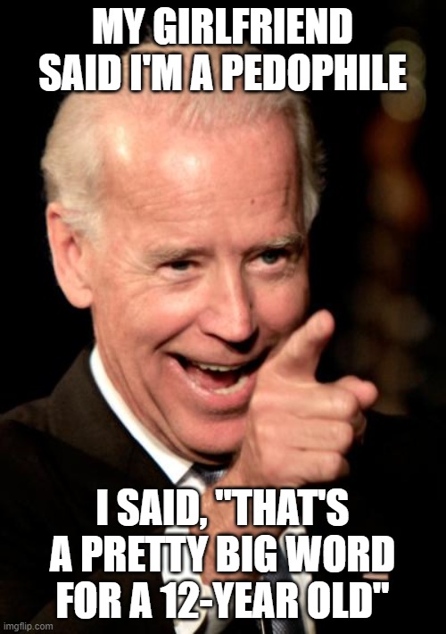 Smilin Biden Meme | MY GIRLFRIEND SAID I'M A PEDOPHILE I SAID, "THAT'S A PRETTY BIG WORD FOR A 12-YEAR OLD" | image tagged in memes,smilin biden | made w/ Imgflip meme maker