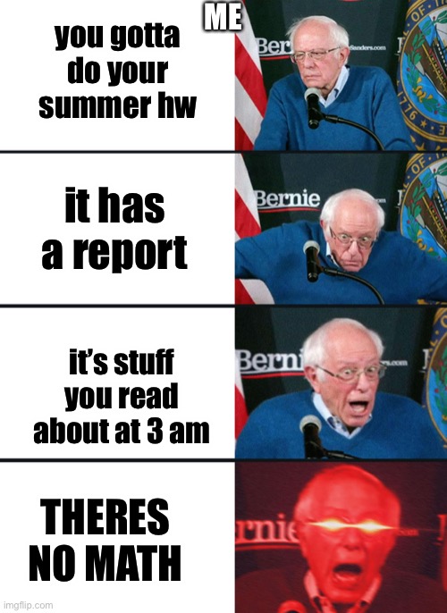 it’s 10:45 and... | you gotta do your summer hw; ME; it has a report; it’s stuff you read about at 3 am; THERES NO MATH | image tagged in bernie sanders reaction nuked | made w/ Imgflip meme maker