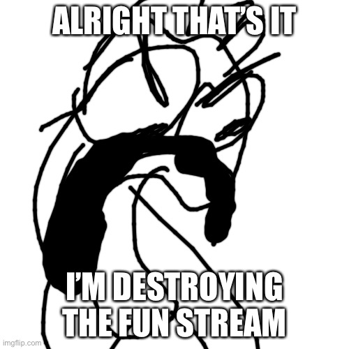 Blank Transparent Square Meme | ALRIGHT THAT’S IT; I’M DESTROYING THE FUN STREAM | image tagged in memes,blank transparent square | made w/ Imgflip meme maker