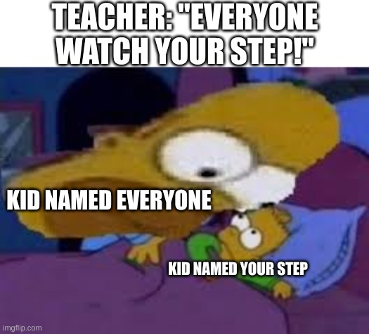 This is a reupload of the last image, which I deleted | TEACHER: "EVERYONE WATCH YOUR STEP!"; KID NAMED EVERYONE; KID NAMED YOUR STEP | image tagged in big head homer,school memes | made w/ Imgflip meme maker