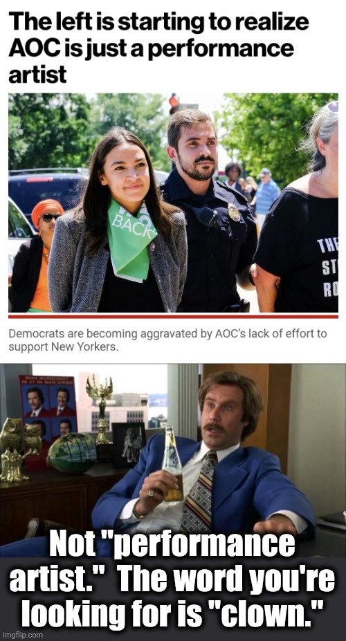  Not "performance artist."  The word you're looking for is "clown." | image tagged in ron burgundy,memes,alexandria ocasio-cortez,aoc,clown,democrats | made w/ Imgflip meme maker