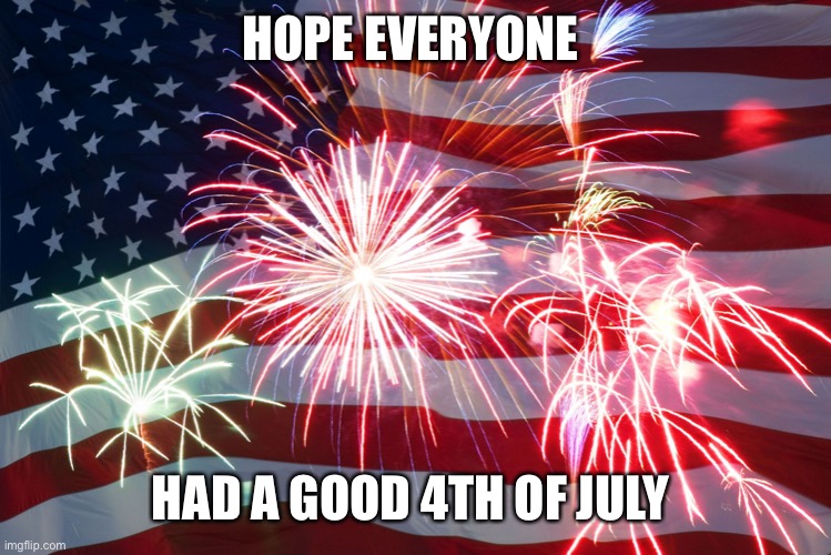 4th of July Flag Fireworks | HOPE EVERYONE; HAD A GOOD 4TH OF JULY | image tagged in 4th of july flag fireworks | made w/ Imgflip meme maker