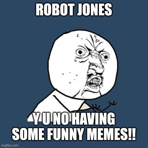 Why is Robot Jones not having memes?! | ROBOT JONES; Y U NO HAVING SOME FUNNY MEMES!! | image tagged in memes,y u no,robot jones,funny | made w/ Imgflip meme maker
