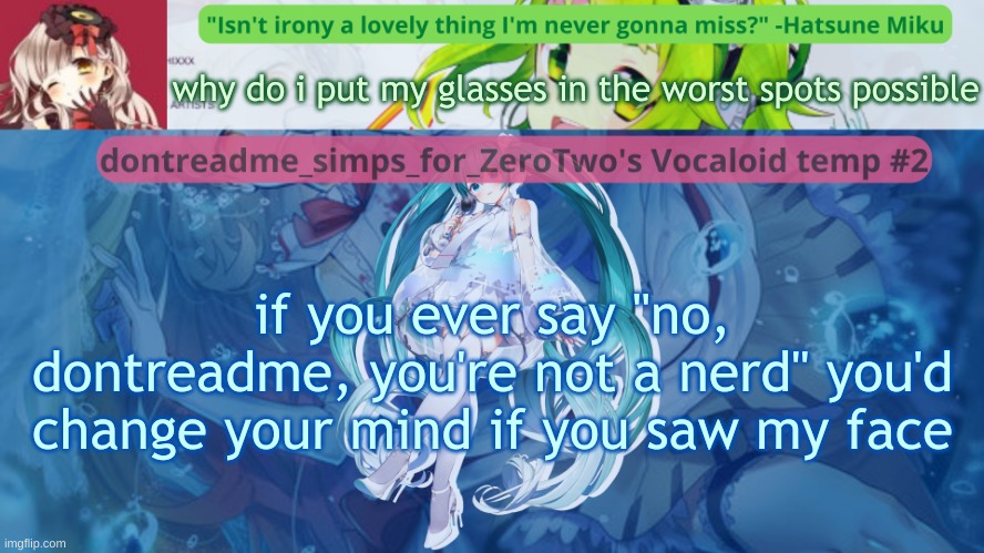 I LOOK AND ACT EXACTLY LIKE A NERD FR | why do i put my glasses in the worst spots possible; if you ever say "no, dontreadme, you're not a nerd" you'd change your mind if you saw my face | image tagged in drm's vocaloid temp 2 | made w/ Imgflip meme maker