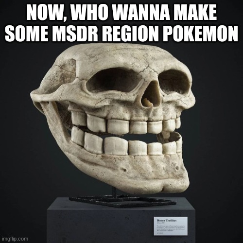 Homo Trollius Skull | NOW, WHO WANNA MAKE SOME MSDR REGION POKEMON | image tagged in homo trollius skull | made w/ Imgflip meme maker