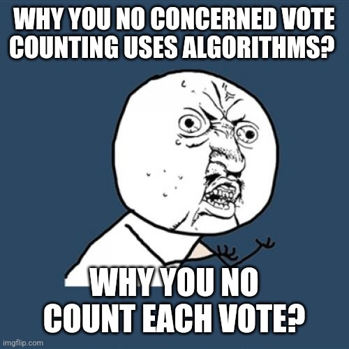 Revealed in the last presidential election was the widespread use of algorithms to determine the winner. Just count the votes. | WHY YOU NO CONCERNED VOTE COUNTING USES ALGORITHMS? WHY YOU NO COUNT EACH VOTE? | image tagged in memes,y u no | made w/ Imgflip meme maker