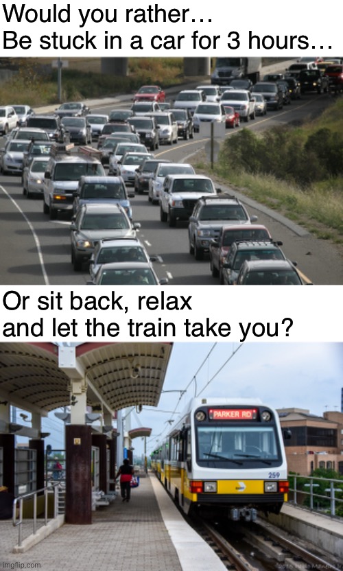 TRAINS | Would you rather…
Be stuck in a car for 3 hours…; Or sit back, relax and let the train take you? | image tagged in train | made w/ Imgflip meme maker