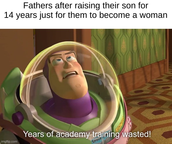 years of academy training wasted | Fathers after raising their son for 14 years just for them to become a woman | image tagged in years of academy training wasted | made w/ Imgflip meme maker