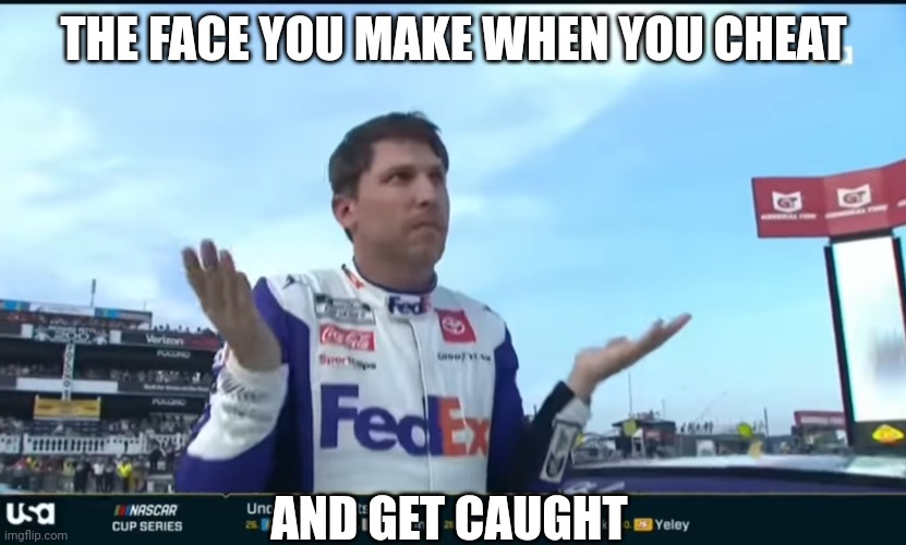 DENY HAMLIN IS A P.O.S. | THE FACE YOU MAKE WHEN YOU CHEAT; AND GET CAUGHT | image tagged in nascar,sports,racing,cheating | made w/ Imgflip meme maker