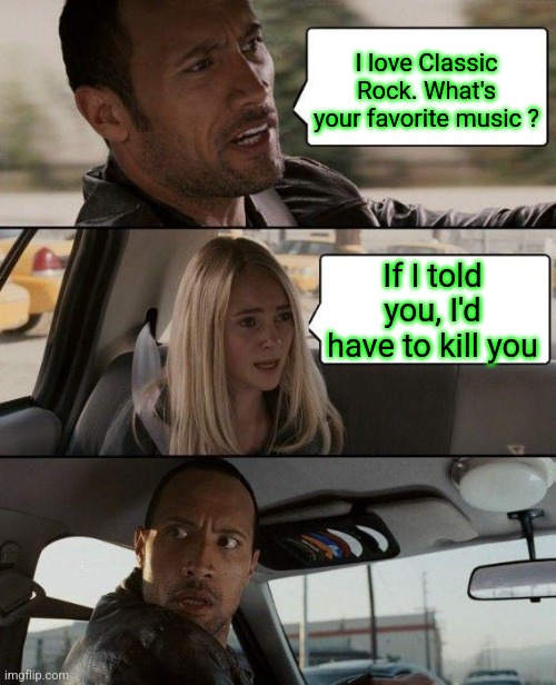 That's how it starts... | I love Classic Rock. What's your favorite music ? If I told you, I'd have to kill you | image tagged in memes,the rock driving,fat girl running,tuesday,toronto,jack | made w/ Imgflip meme maker