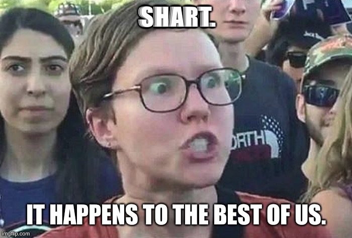 Triggered Liberal | SHART. IT HAPPENS TO THE BEST OF US. | image tagged in triggered liberal | made w/ Imgflip meme maker