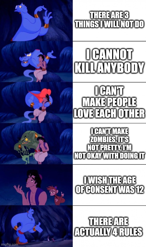 Genie 4 Wishes | THERE ARE 3 THINGS I WILL NOT DO; I CANNOT KILL ANYBODY; I CAN'T MAKE PEOPLE LOVE EACH OTHER; I CAN'T MAKE ZOMBIES, IT'S NOT PRETTY, I'M NOT OKAY WITH DOING IT; I WISH THE AGE OF CONSENT WAS 12; THERE ARE ACTUALLY 4 RULES | image tagged in genie 4 wishes | made w/ Imgflip meme maker