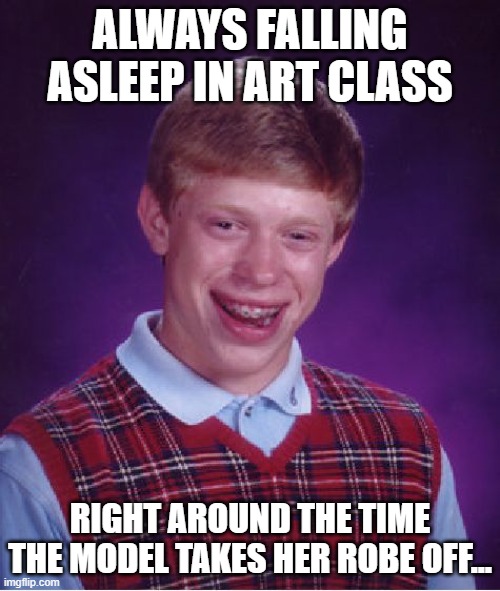 Bad Luck Brian | ALWAYS FALLING ASLEEP IN ART CLASS; RIGHT AROUND THE TIME THE MODEL TAKES HER ROBE OFF... | image tagged in memes,bad luck brian,dark humor,humor,art,funny memes | made w/ Imgflip meme maker