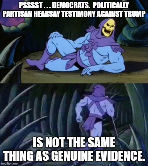 You'd think the Left would have LEARNED from The Mueller Investigation and two failed impeachments. | PSSSST . . . DEMOCRATS.  POLITICALLY PARTISAN HEARSAY TESTIMONY AGAINST TRUMP; IS NOT THE SAME THING AS GENUINE EVIDENCE. | image tagged in skeletor disturbing facts | made w/ Imgflip meme maker