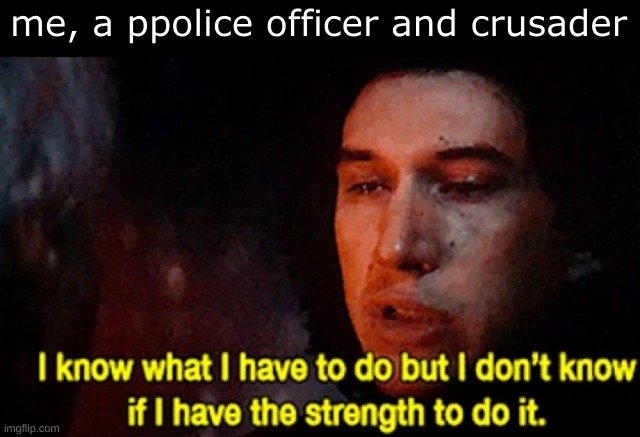 I know what I have to do but I don’t know if I have the strength | me, a ppolice officer and crusader | image tagged in i know what i have to do but i don t know if i have the strength | made w/ Imgflip meme maker