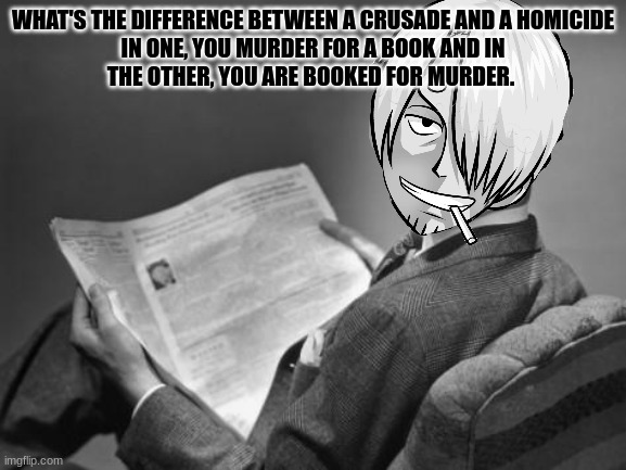 50's newspaper | WHAT'S THE DIFFERENCE BETWEEN A CRUSADE AND A HOMICIDE

IN ONE, YOU MURDER FOR A BOOK AND IN THE OTHER, YOU ARE BOOKED FOR MURDER. | image tagged in 50's newspaper | made w/ Imgflip meme maker