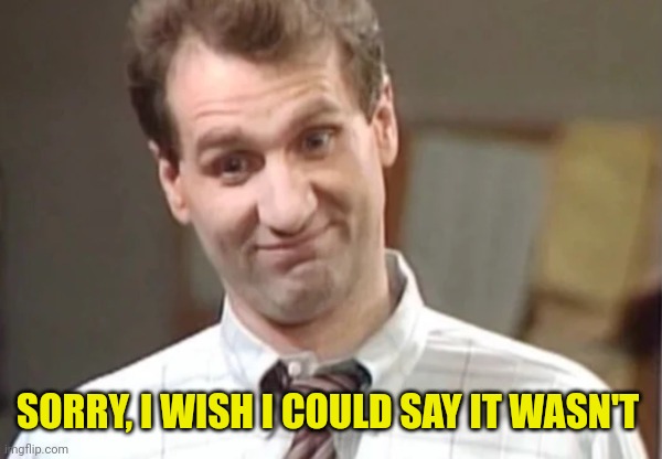 Al Bundy Yeah Right | SORRY, I WISH I COULD SAY IT WASN'T | image tagged in al bundy yeah right | made w/ Imgflip meme maker
