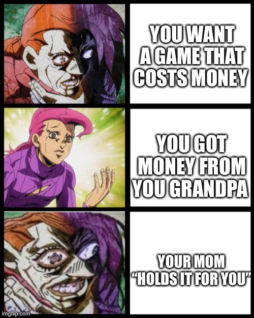 Why every time | YOU WANT A GAME THAT COSTS MONEY; YOU GOT MONEY FROM YOU GRANDPA; YOUR MOM “HOLDS IT FOR YOU” | image tagged in jojo's bizarre adventure | made w/ Imgflip meme maker