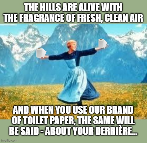 When You (Really) Gotta Go... | THE HILLS ARE ALIVE WITH THE FRAGRANCE OF FRESH, CLEAN AIR; AND WHEN YOU USE OUR BRAND OF TOILET PAPER, THE SAME WILL BE SAID - ABOUT YOUR DERRIÈRE... | image tagged in memes,look at all these,humor,bathroom humor,poop,toilet humor | made w/ Imgflip meme maker