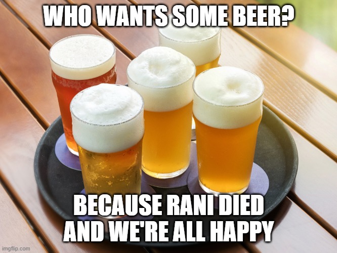 Beer | WHO WANTS SOME BEER? BECAUSE RANI DIED AND WE'RE ALL HAPPY | image tagged in beer | made w/ Imgflip meme maker