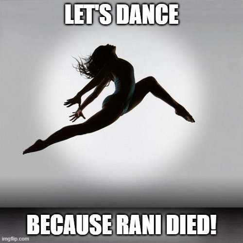 Pretty dancer | LET'S DANCE; BECAUSE RANI DIED! | image tagged in pretty dancer | made w/ Imgflip meme maker