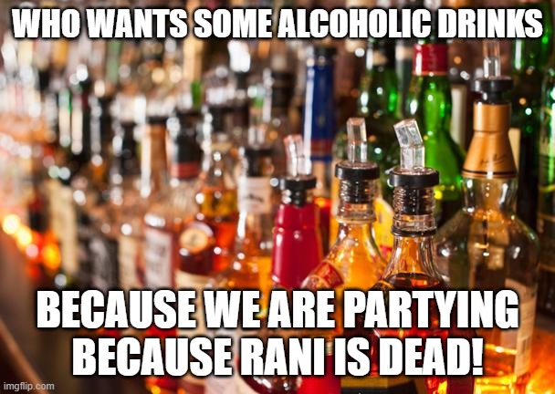 Alcohol | WHO WANTS SOME ALCOHOLIC DRINKS; BECAUSE WE ARE PARTYING BECAUSE RANI IS DEAD! | image tagged in alcohol | made w/ Imgflip meme maker