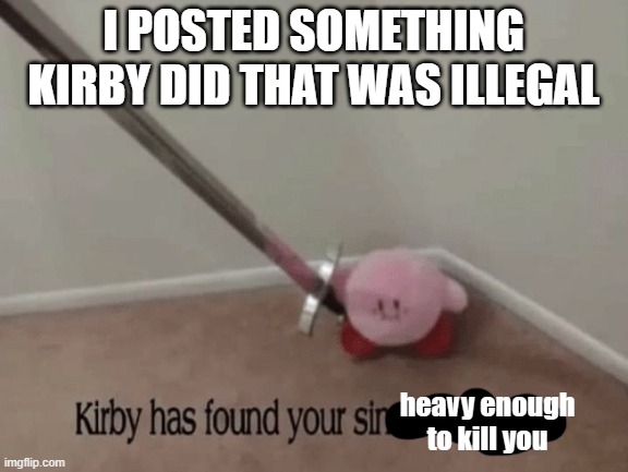 Kirby has found your sin unforgivable | I POSTED SOMETHING KIRBY DID THAT WAS ILLEGAL; heavy enough to kill you | image tagged in kirby has found your sin unforgivable | made w/ Imgflip meme maker