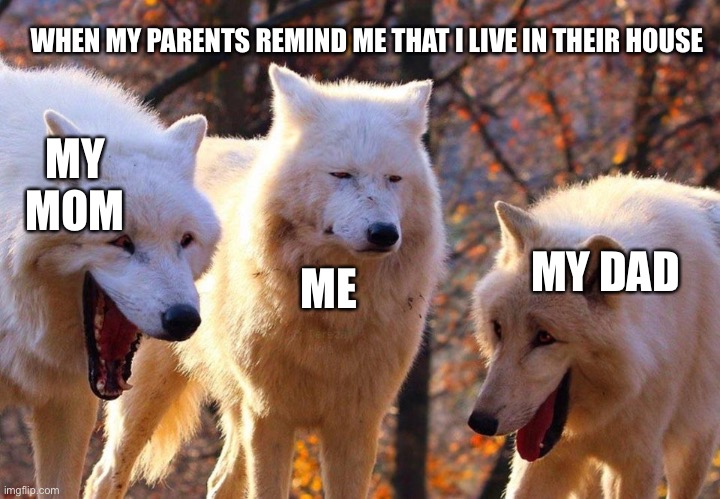 It’s a pain really |  WHEN MY PARENTS REMIND ME THAT I LIVE IN THEIR HOUSE; MY MOM; ME; MY DAD | image tagged in 2/3 wolves laugh | made w/ Imgflip meme maker